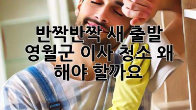 ✨반짝반짝 새 출발! 영월군 이사 청소, 왜 해야 할까요?🏡