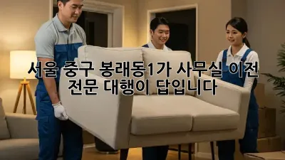 서울 중구 봉래동1가 사무실 이전, 전문 대행이 답입니다!