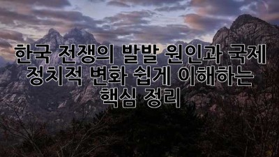 한국 전쟁의 발발 원인과 국제 정치적 변화: 쉽게 이해하는 핵심 정리