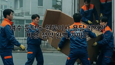 여수 둔덕동 원룸이사 용달 최저가 비용 절약 완벽 가이드! 💯